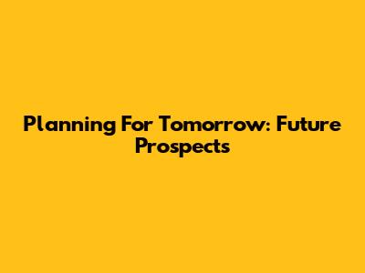 Planning For Tomorrow: Future Prospects
