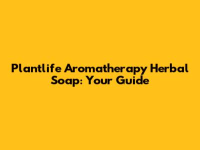 Plantlife Aromatherapy Herbal Soap: Your Guide