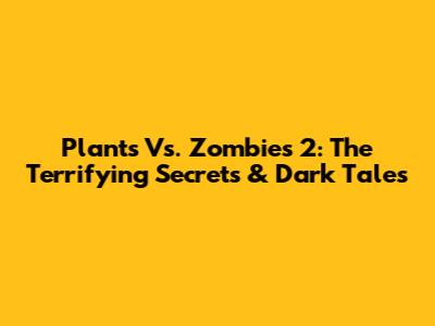 Plants Vs. Zombies 2: The Terrifying Secrets & Dark Tales