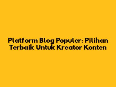 Platform Blog Populer: Pilihan Terbaik Untuk Kreator Konten