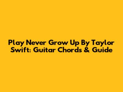 Play "Never Grow Up" By Taylor Swift: Guitar Chords & Guide