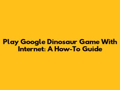 Play Google Dinosaur Game With Internet: A How-To Guide