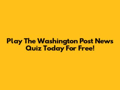 Play The Washington Post News Quiz Today For Free!