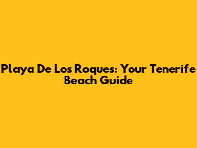 Playa De Los Roques: Your Tenerife Beach Guide