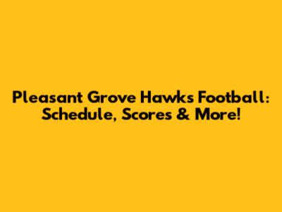Pleasant Grove Hawks Football: Schedule, Scores & More!