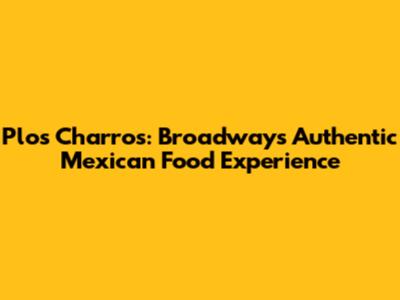 Plos Charros: Broadway's Authentic Mexican Food Experience