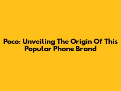 Poco: Unveiling The Origin Of This Popular Phone Brand