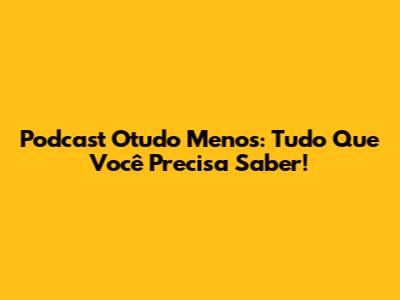 Podcast 'Otudo Menos': Tudo Que Você Precisa Saber!