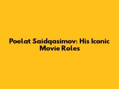 Poelat Saidqasimov: His Iconic Movie Roles
