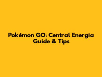 Pokémon GO: Central Energia Guide & Tips