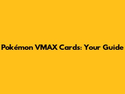 Pokémon VMAX Cards: Your Guide