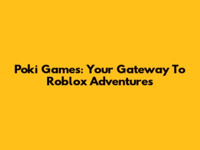 Poki Games: Your Gateway To Roblox Adventures