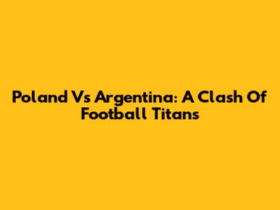Poland Vs Argentina: A Clash Of Football Titans