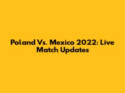 Poland Vs. Mexico 2022: Live Match Updates