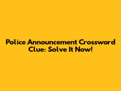 Police Announcement Crossword Clue: Solve It Now!