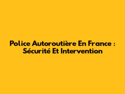 Police Autoroutière En France : Sécurité Et Intervention