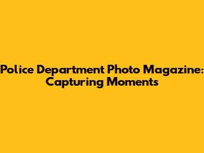 Police Department Photo Magazine: Capturing Moments