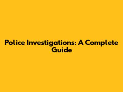 Police Investigations: A Complete Guide