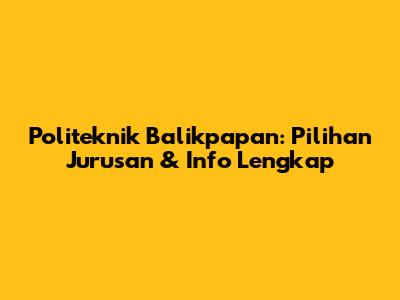Politeknik Balikpapan: Pilihan Jurusan & Info Lengkap