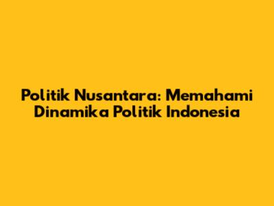 Politik Nusantara: Memahami Dinamika Politik Indonesia