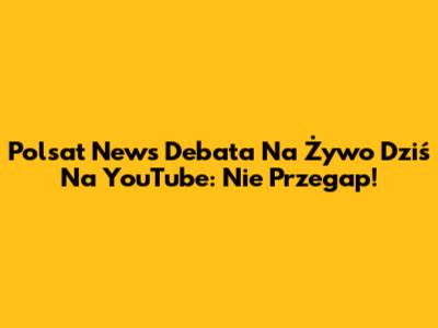 Polsat News Debata Na Żywo Dziś Na YouTube: Nie Przegap!