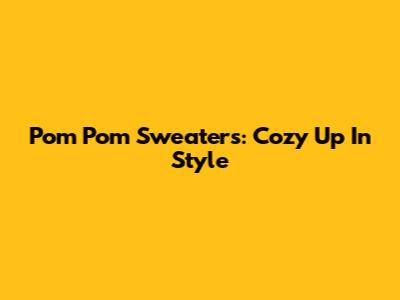Pom Pom Sweaters: Cozy Up In Style