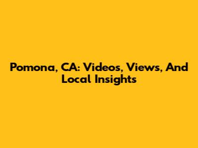 Pomona, CA: Videos, Views, And Local Insights