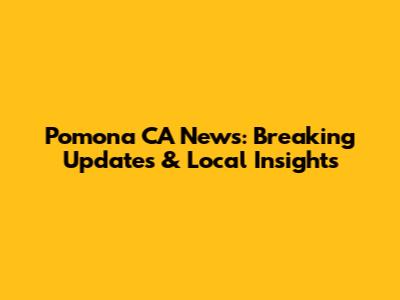 Pomona CA News: Breaking Updates & Local Insights