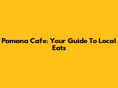 Pomona Cafe: Your Guide To Local Eats