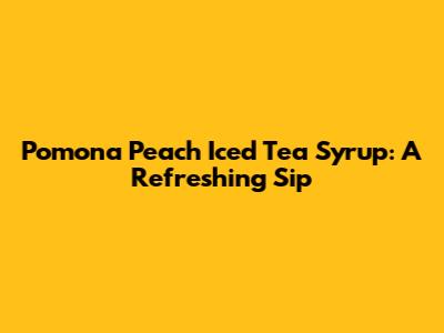 Pomona Peach Iced Tea Syrup: A Refreshing Sip
