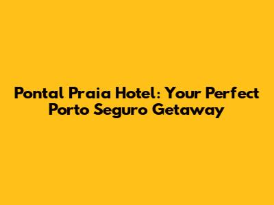 Pontal Praia Hotel: Your Perfect Porto Seguro Getaway