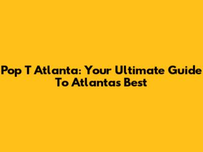 Pop T Atlanta: Your Ultimate Guide To Atlanta's Best
