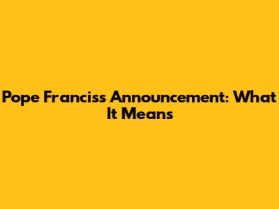 Pope Francis's Announcement: What It Means