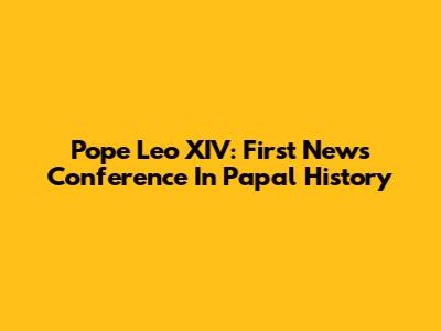 Pope Leo XIV: First News Conference In Papal History