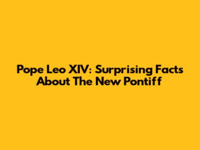 Pope Leo XIV: Surprising Facts About The New Pontiff