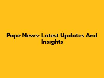 Pope News: Latest Updates And Insights