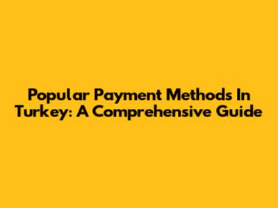 Popular Payment Methods In Turkey: A Comprehensive Guide