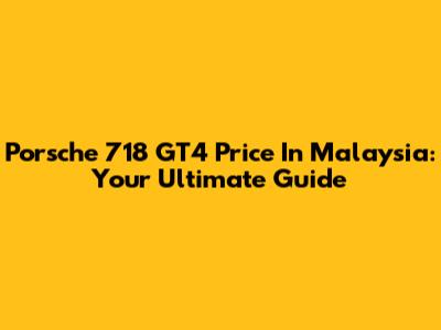 Porsche 718 GT4 Price In Malaysia: Your Ultimate Guide