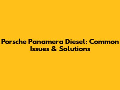 Porsche Panamera Diesel: Common Issues & Solutions