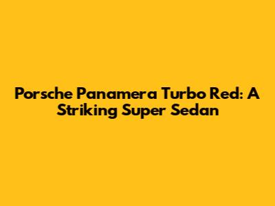 Porsche Panamera Turbo Red: A Striking Super Sedan