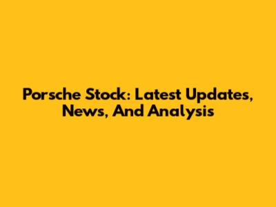 Porsche Stock: Latest Updates, News, And Analysis