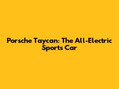 Porsche Taycan: The All-Electric Sports Car