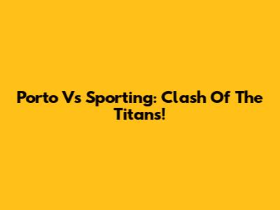 Porto Vs Sporting: Clash Of The Titans!