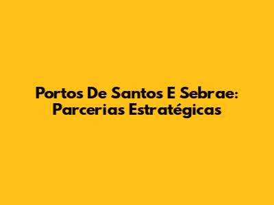 Portos De Santos E Sebrae: Parcerias Estratégicas