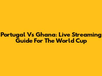 Portugal Vs Ghana: Live Streaming Guide For The World Cup