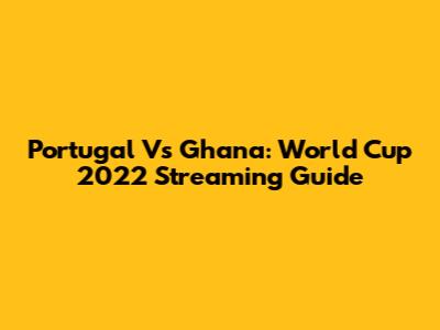 Portugal Vs Ghana: World Cup 2022 Streaming Guide