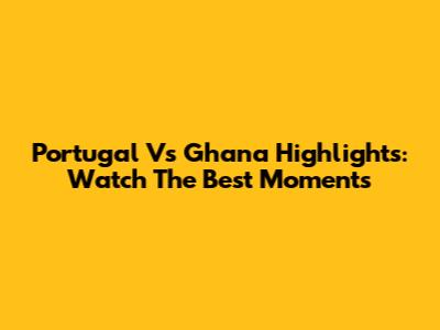 Portugal Vs Ghana Highlights: Watch The Best Moments