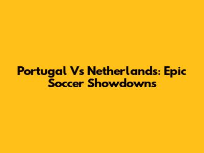 Portugal Vs Netherlands: Epic Soccer Showdowns