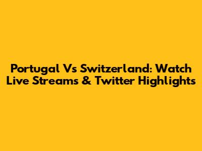 Portugal Vs Switzerland: Watch Live Streams & Twitter Highlights