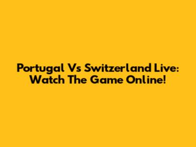 Portugal Vs Switzerland Live: Watch The Game Online!